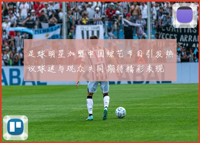 足球明星加盟中国综艺节目引发热议球迷与观众共同期待精彩表现