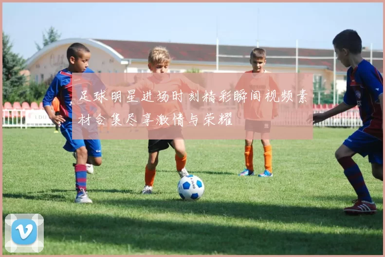 足球明星进场时刻精彩瞬间视频素材合集尽享激情与荣耀