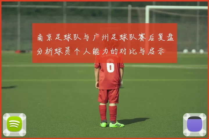 南京足球队与广州足球队赛后复盘分析球员个人能力的对比与启示