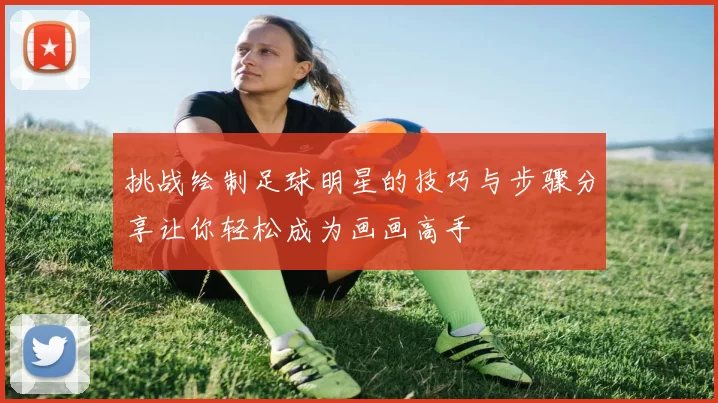 挑战绘制足球明星的技巧与步骤分享让你轻松成为画画高手