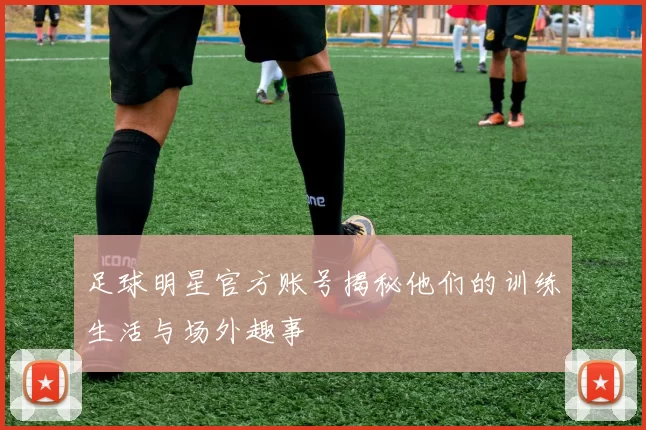 足球明星官方账号揭秘他们的训练生活与场外趣事