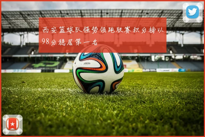 西安篮球队强势领跑联赛积分榜以98分稳居第一名