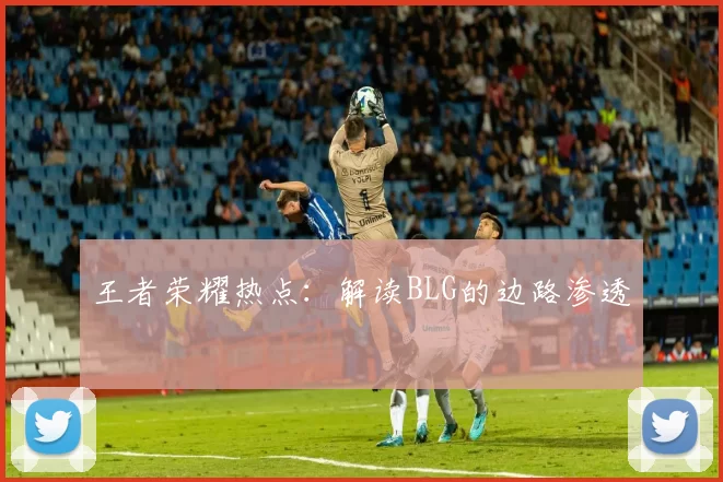 王者荣耀热点：解读BLG的边路渗透