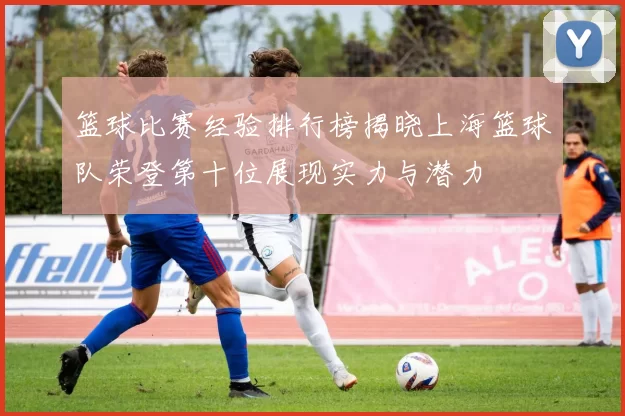 篮球比赛经验排行榜揭晓上海篮球队荣登第十位展现实力与潜力