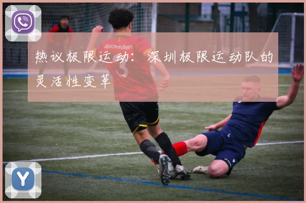 热议极限运动：深圳极限运动队的灵活性变革