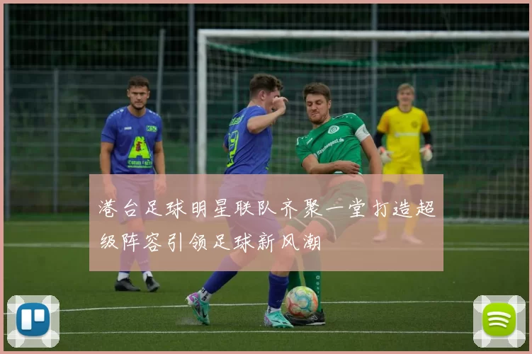 港台足球明星联队齐聚一堂打造超级阵容引领足球新风潮