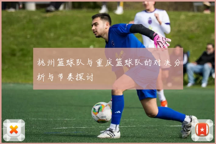 杭州篮球队与重庆篮球队的对决分析与节奏探讨